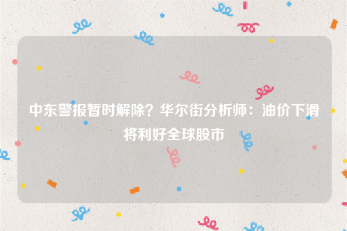 中东警报暂时解除？华尔街分析师：油价下滑将利好全球股市
