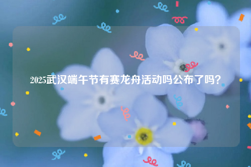 2025武汉端午节有赛龙舟活动吗公布了吗？