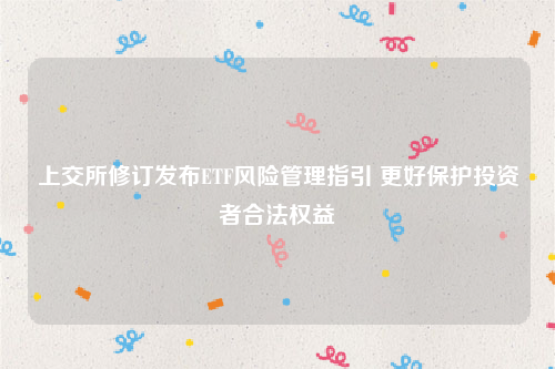 上交所修订发布ETF风险管理指引 更好保护投资者合法权益