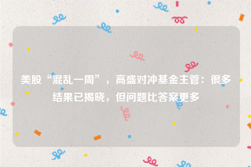 美股“混乱一周”，高盛对冲基金主管：很多结果已揭晓，但问题比答案更多