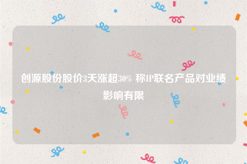 创源股份股价3天涨超30% 称IP联名产品对业绩影响有限