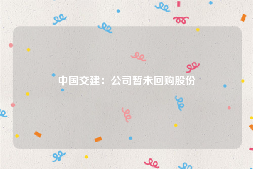 中国交建：公司暂未回购股份