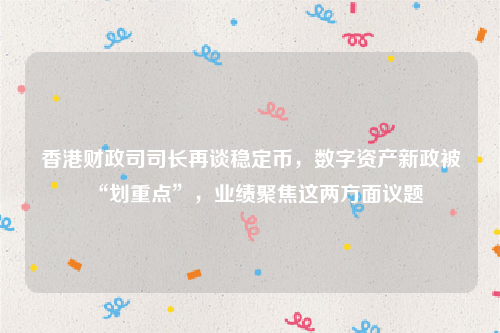 香港财政司司长再谈稳定币，数字资产新政被“划重点”，业绩聚焦这两方面议题