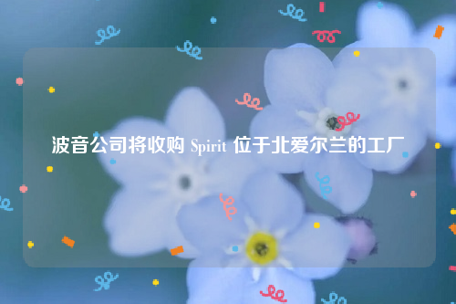 波音公司将收购 Spirit 位于北爱尔兰的工厂