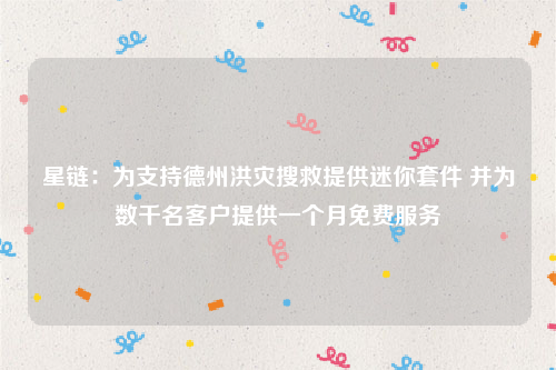 星链：为支持德州洪灾搜救提供迷你套件 并为数千名客户提供一个月免费服务