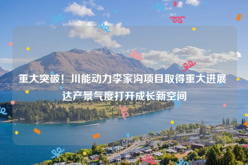 重大突破！川能动力李家沟项目取得重大进展 达产景气度打开成长新空间