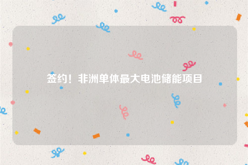 签约！非洲单体最大电池储能项目