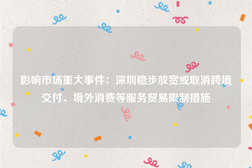 影响市场重大事件：深圳稳步放宽或取消跨境交付、境外消费等服务贸易限制措施
