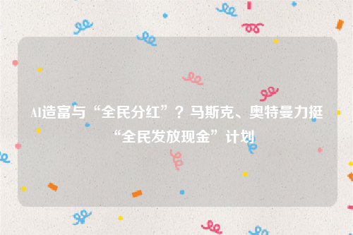 AI造富与“全民分红”？马斯克、奥特曼力挺“全民发放现金”计划