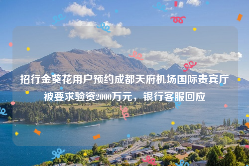 招行金葵花用户预约成都天府机场国际贵宾厅被要求验资2000万元，银行客服回应
