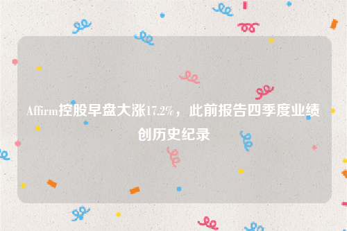 Affirm控股早盘大涨17.2%，此前报告四季度业绩创历史纪录