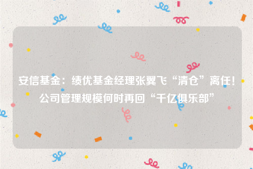 安信基金：绩优基金经理张翼飞“清仓”离任！公司管理规模何时再回“千亿俱乐部”