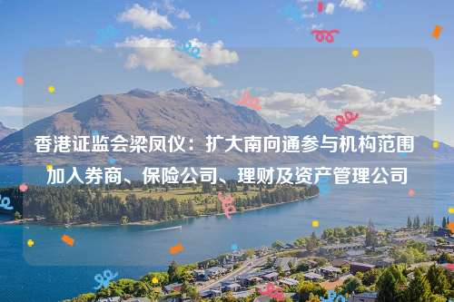 香港证监会梁凤仪：扩大南向通参与机构范围 加入券商、保险公司、理财及资产管理公司