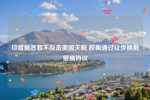 印度据悉暂不反击美国关税 权衡通过让步换取贸易协议