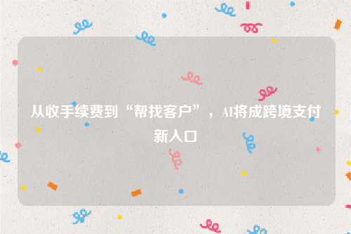 从收手续费到“帮找客户”，AI将成跨境支付新入口