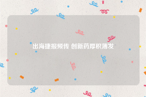 出海捷报频传 创新药厚积薄发