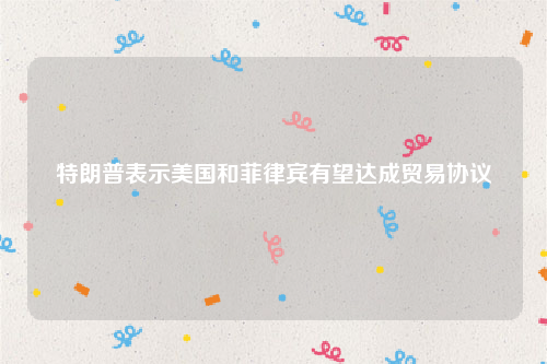 特朗普表示美国和菲律宾有望达成贸易协议