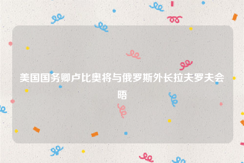 美国国务卿卢比奥将与俄罗斯外长拉夫罗夫会晤