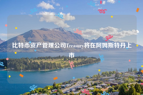 比特币资产管理公司Treasury将在阿姆斯特丹上市