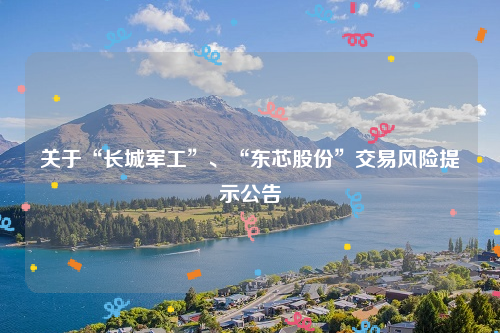 关于“长城军工”、“东芯股份”交易风险提示公告