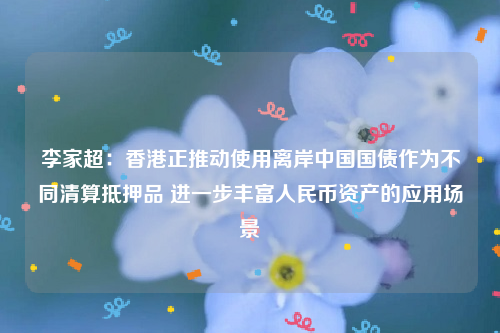李家超：香港正推动使用离岸中国国债作为不同清算抵押品 进一步丰富人民币资产的应用场景