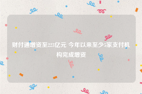 财付通增资至223亿元 今年以来至少5家支付机构完成增资