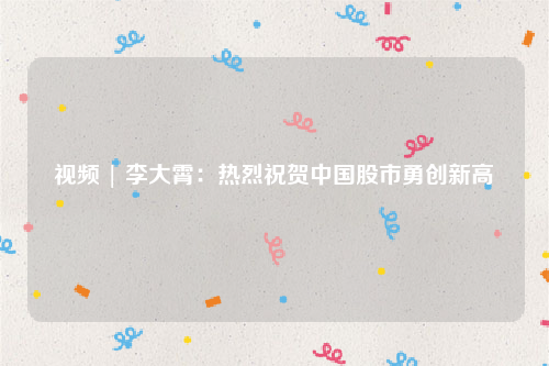 视频 | 李大霄：热烈祝贺中国股市勇创新高