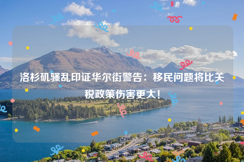 洛杉矶骚乱印证华尔街警告：移民问题将比关税政策伤害更大！