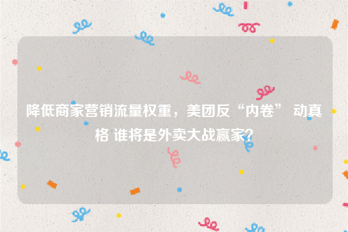 降低商家营销流量权重，美团反“内卷” 动真格 谁将是外卖大战赢家？