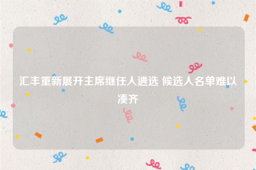 汇丰重新展开主席继任人遴选 候选人名单难以凑齐