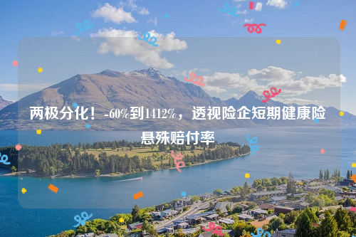 两极分化！-60%到1412%，透视险企短期健康险悬殊赔付率
