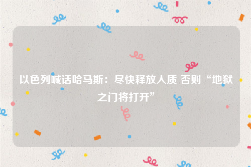 以色列喊话哈马斯：尽快释放人质 否则“地狱之门将打开”