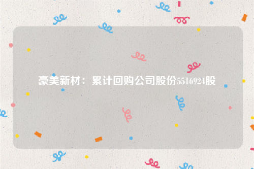 豪美新材：累计回购公司股份5516924股