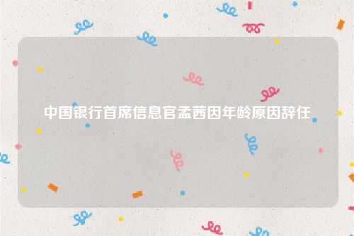 中国银行首席信息官孟茜因年龄原因辞任