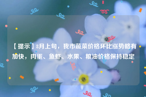 【提示】8月上旬，我市蔬菜价格环比涨势略有加快，肉蛋、鱼虾、水果、粮油价格保持稳定