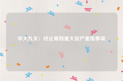 华大九天：终止筹划重大资产重组事项