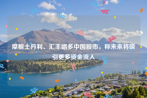 摩根士丹利、汇丰唱多中国股市，称未来将吸引更多资金流入