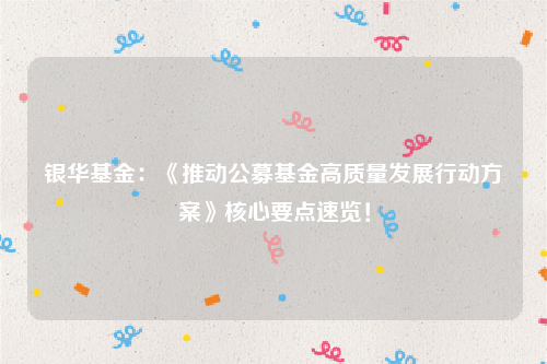 银华基金：《推动公募基金高质量发展行动方案》核心要点速览！