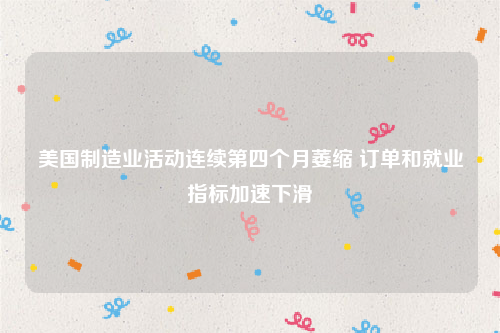 美国制造业活动连续第四个月萎缩 订单和就业指标加速下滑