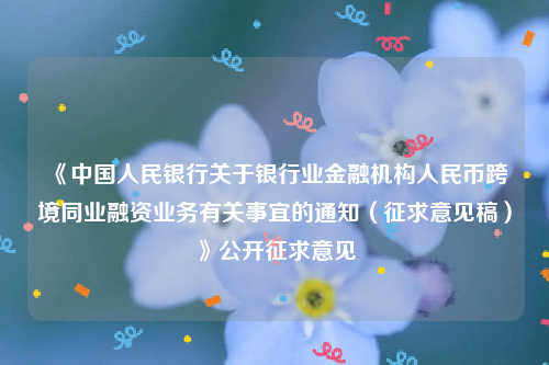 《中国人民银行关于银行业金融机构人民币跨境同业融资业务有关事宜的通知（征求意见稿）》公开征求意见