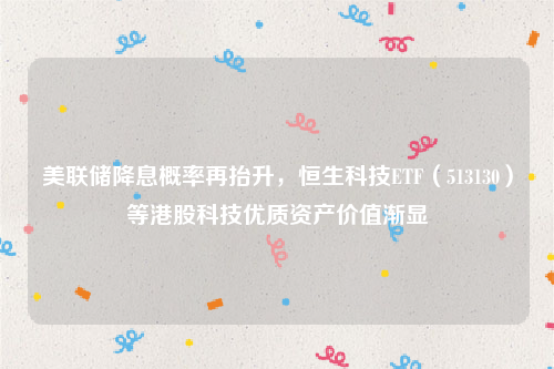 美联储降息概率再抬升，恒生科技ETF（513130）等港股科技优质资产价值渐显