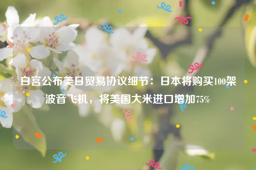 白宫公布美日贸易协议细节：日本将购买100架波音飞机，将美国大米进口增加75%