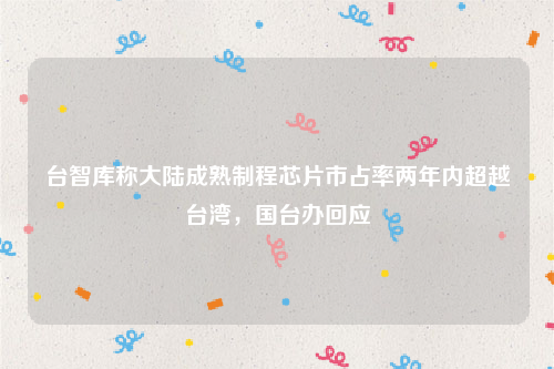台智库称大陆成熟制程芯片市占率两年内超越台湾，国台办回应