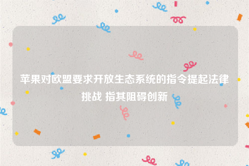 苹果对欧盟要求开放生态系统的指令提起法律挑战 指其阻碍创新
