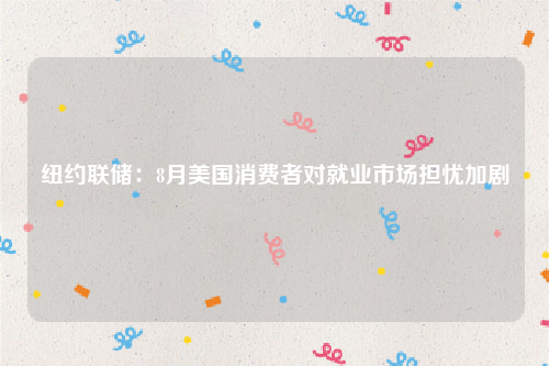 纽约联储：8月美国消费者对就业市场担忧加剧