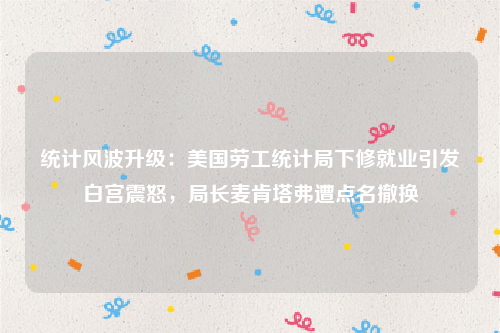 统计风波升级：美国劳工统计局下修就业引发白宫震怒，局长麦肯塔弗遭点名撤换