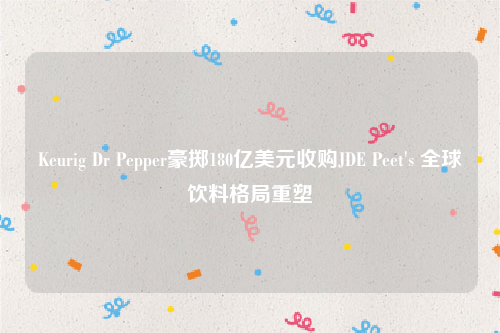 Keurig Dr Pepper豪掷180亿美元收购JDE Peet's 全球饮料格局重塑