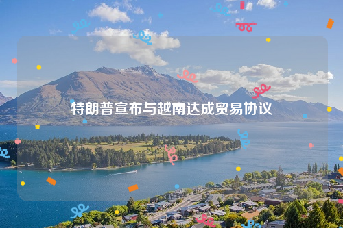 特朗普宣布与越南达成贸易协议