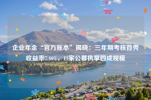 企业年金“官方账本”揭晓：三年期考核首秀收益率7.46%，11家公募执掌四成规模