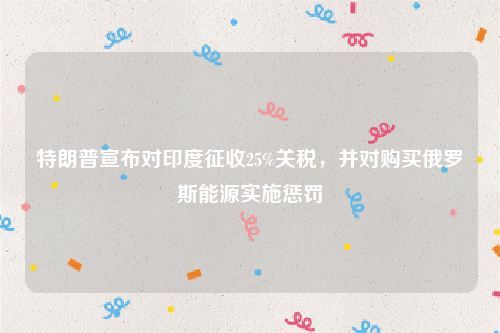 特朗普宣布对印度征收25%关税，并对购买俄罗斯能源实施惩罚